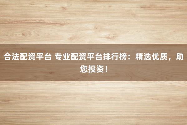 合法配资平台 专业配资平台排行榜：精选优质，助您投资！