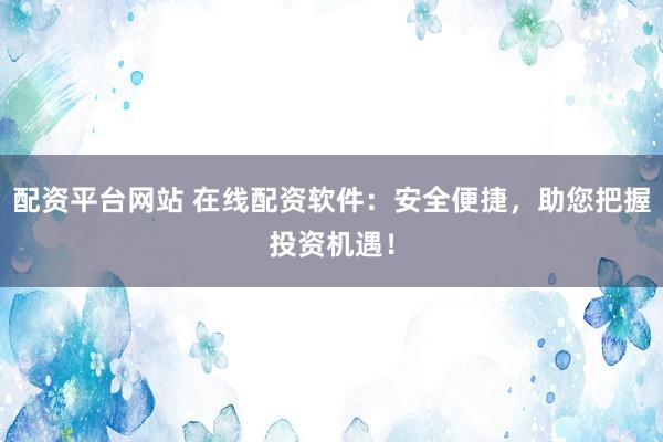 配资平台网站 在线配资软件：安全便捷，助您把握投资机遇！