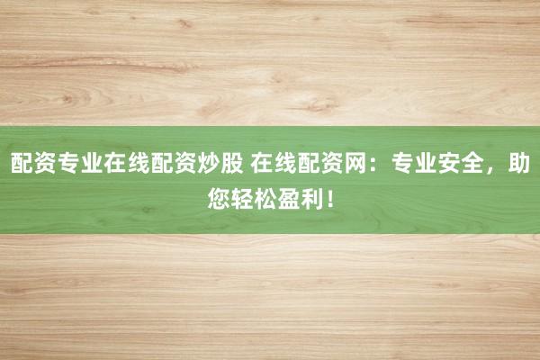 配资专业在线配资炒股 在线配资网：专业安全，助您轻松盈利！