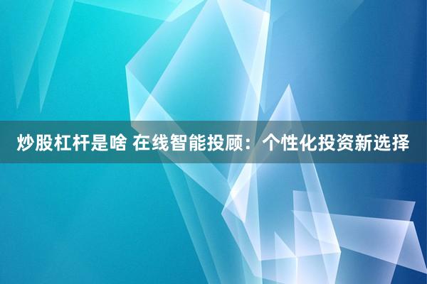炒股杠杆是啥 在线智能投顾：个性化投资新选择