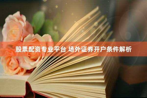股票配资专业平台 场外证券开户条件解析
