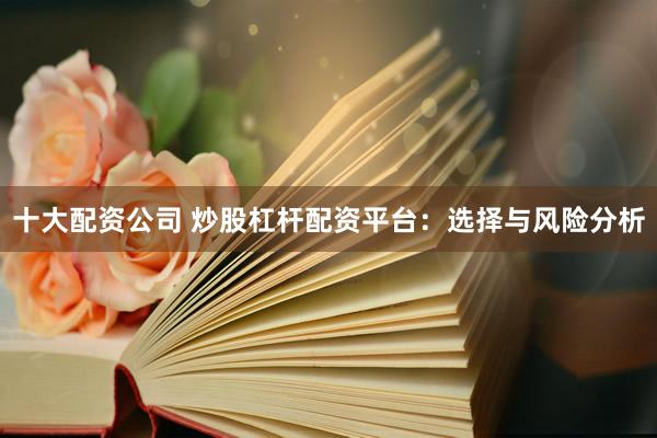 十大配资公司 炒股杠杆配资平台：选择与风险分析