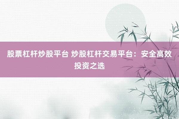 股票杠杆炒股平台 炒股杠杆交易平台：安全高效投资之选