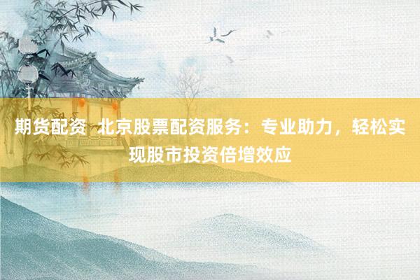 期货配资  北京股票配资服务：专业助力，轻松实现股市投资倍增效应