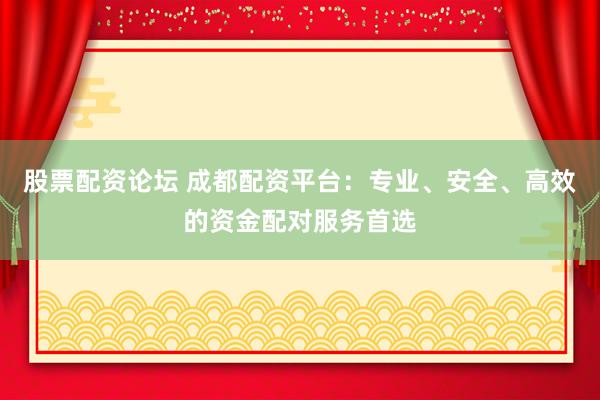 股票配资论坛 成都配资平台：专业、安全、高效的资金配对服务首选