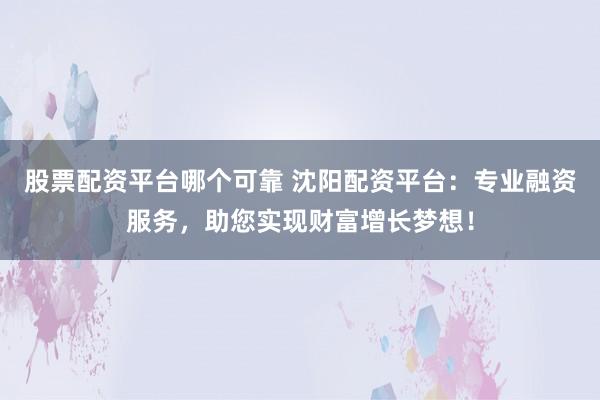 股票配资平台哪个可靠 沈阳配资平台：专业融资服务，助您实现财富增长梦想！