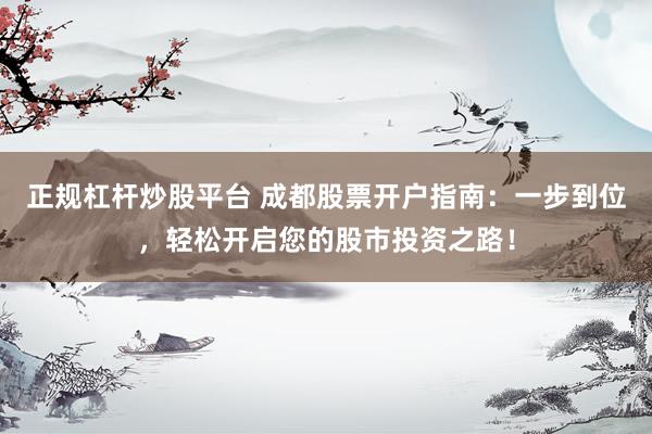 正规杠杆炒股平台 成都股票开户指南：一步到位，轻松开启您的股市投资之路！