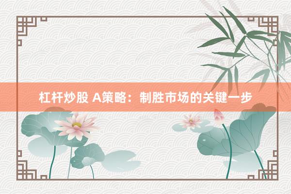杠杆炒股 A策略：制胜市场的关键一步