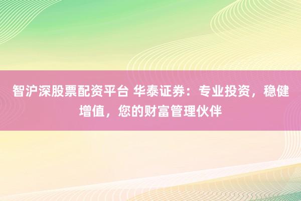 智沪深股票配资平台 华泰证券：专业投资，稳健增值，您的财富管理伙伴