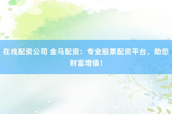 在线配资公司 金马配资：专业股票配资平台，助您财富增值！