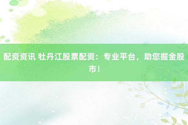 配资资讯 牡丹江股票配资：专业平台，助您掘金股市！