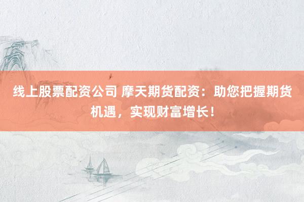 线上股票配资公司 摩天期货配资：助您把握期货机遇，实现财富增长！