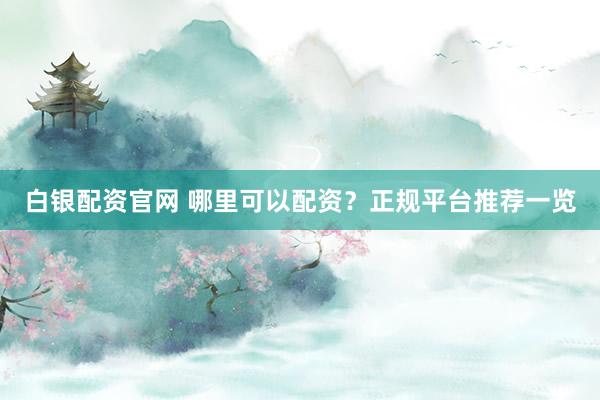 白银配资官网 哪里可以配资?正规平台推荐一览
