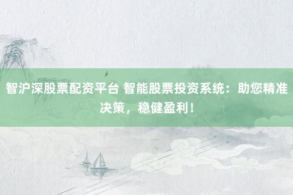 智沪深股票配资平台 智能股票投资系统：助您精准决策，稳健盈利！