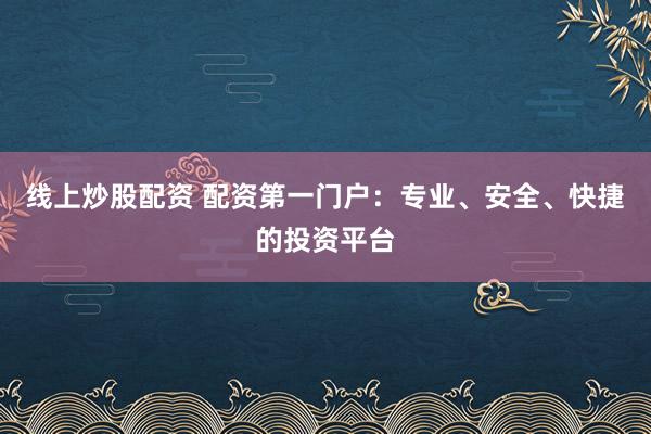 线上炒股配资 配资第一门户：专业、安全、快捷的投资平台