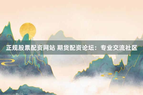 正规股票配资网站 期货配资论坛：专业交流社区