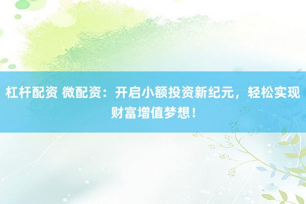杠杆配资 微配资：开启小额投资新纪元，轻松实现财富增值梦想！