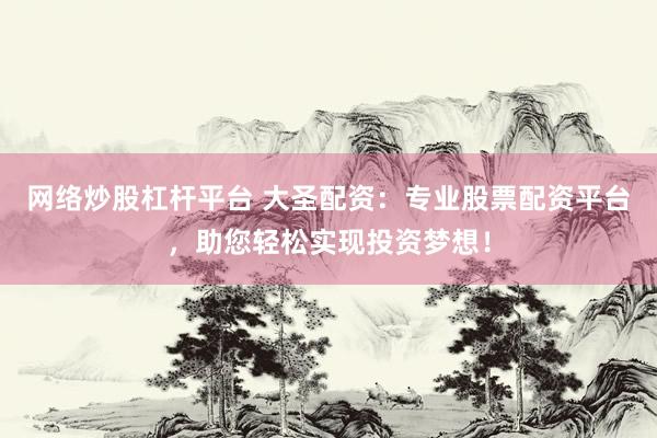 网络炒股杠杆平台 大圣配资：专业股票配资平台，助您轻松实现投资梦想！