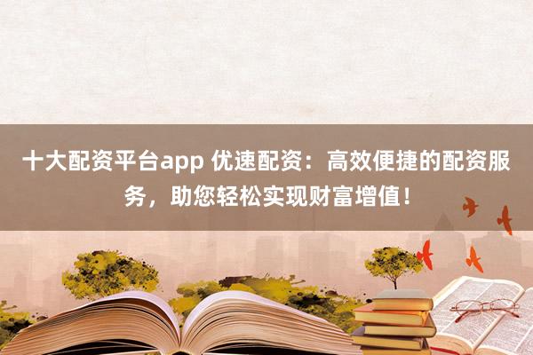 十大配资平台app 优速配资：高效便捷的配资服务，助您轻松实现财富增值！
