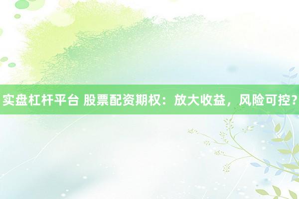 实盘杠杆平台 股票配资期权：放大收益，风险可控？