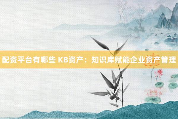 配资平台有哪些 KB资产：知识库赋能企业资产管理