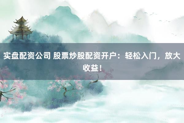 实盘配资公司 股票炒股配资开户：轻松入门，放大收益！