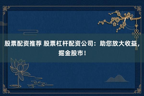 股票配资推荐 股票杠杆配资公司：助您放大收益，掘金股市！