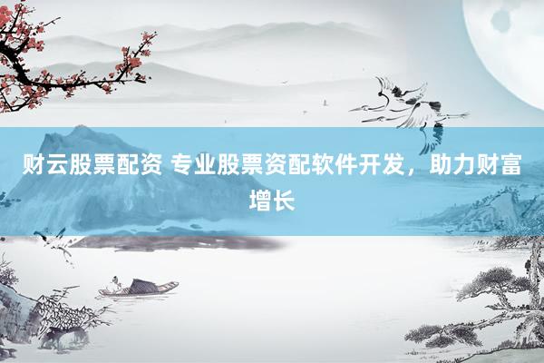财云股票配资 专业股票资配软件开发，助力财富增长