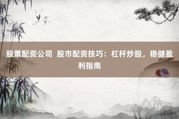 股票配资公司  股市配资技巧：杠杆炒股，稳健盈利指南