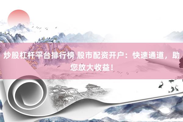 炒股杠杆平台排行榜 股市配资开户：快速通道，助您放大收益！