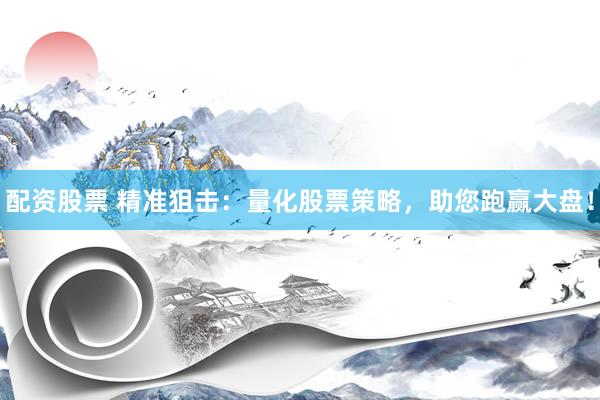 配资股票 精准狙击：量化股票策略，助您跑赢大盘！