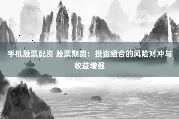 手机股票配资 股票期货：投资组合的风险对冲与收益增强