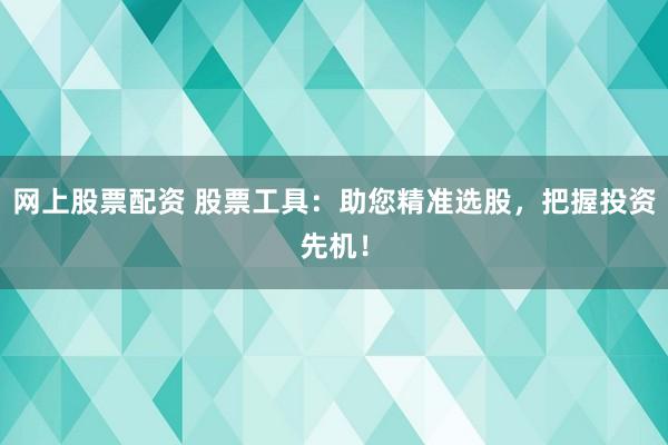 网上股票配资 股票工具：助您精准选股，把握投资先机！