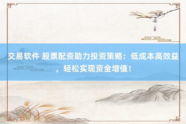 交易软件 股票配资助力投资策略：低成本高效益，轻松实现资金增值！