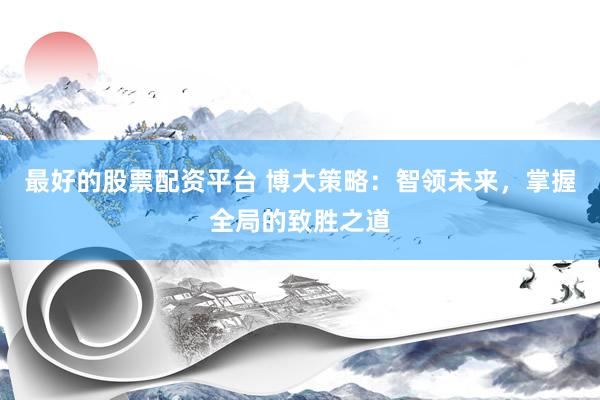 最好的股票配资平台 博大策略：智领未来，掌握全局的致胜之道