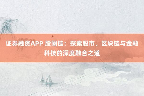 证券融资APP 股圈链：探索股市、区块链与金融科技的深度融合之道
