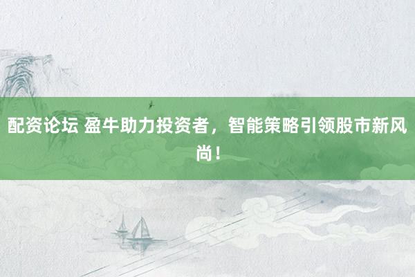 配资论坛 盈牛助力投资者，智能策略引领股市新风尚！