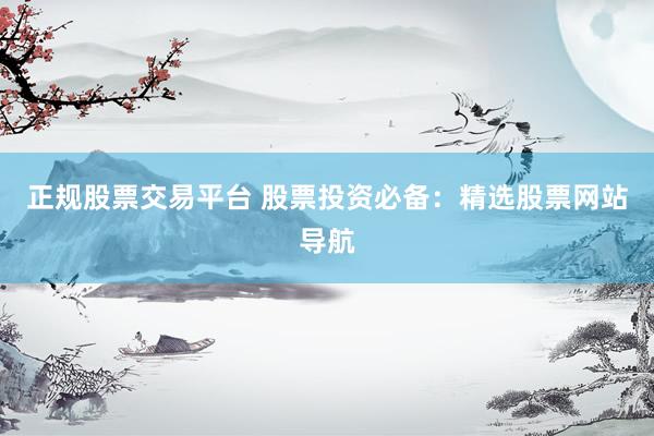 正规股票交易平台 股票投资必备：精选股票网站导航