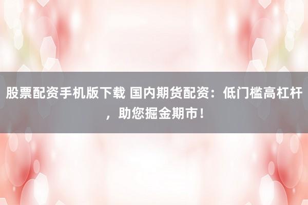 股票配资手机版下载 国内期货配资：低门槛高杠杆，助您掘金期市！