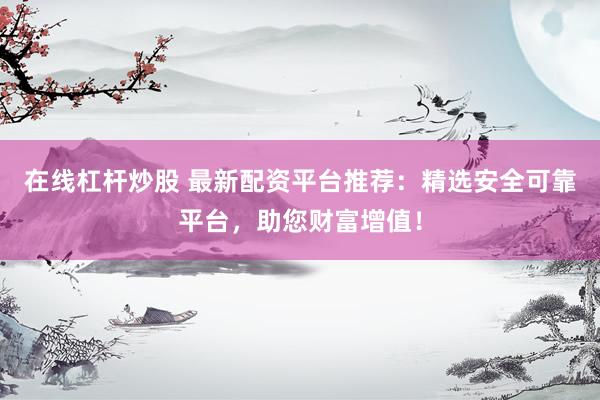 在线杠杆炒股 最新配资平台推荐：精选安全可靠平台，助您财富增值！