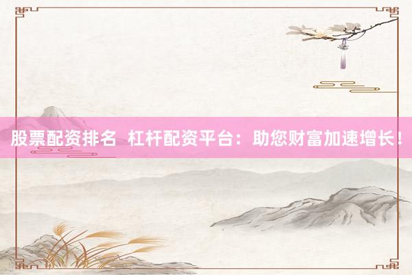 股票配资排名  杠杆配资平台：助您财富加速增长！