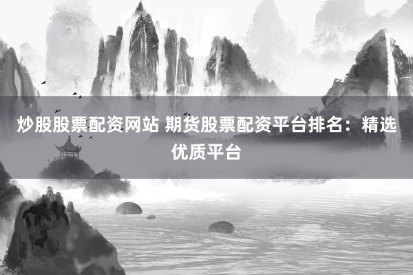 炒股股票配资网站 期货股票配资平台排名：精选优质平台