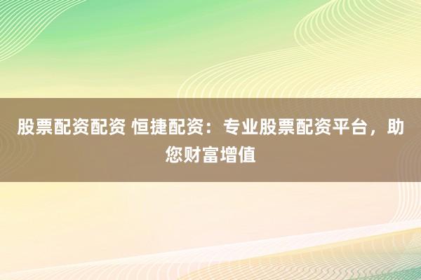 股票配资配资 恒捷配资：专业股票配资平台，助您财富增值