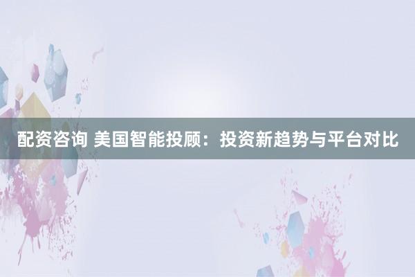 配资咨询 美国智能投顾：投资新趋势与平台对比