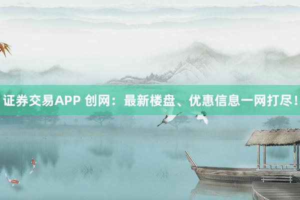 证券交易APP 创网：最新楼盘、优惠信息一网打尽！