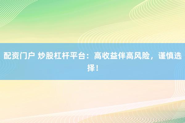 配资门户 炒股杠杆平台：高收益伴高风险，谨慎选择！