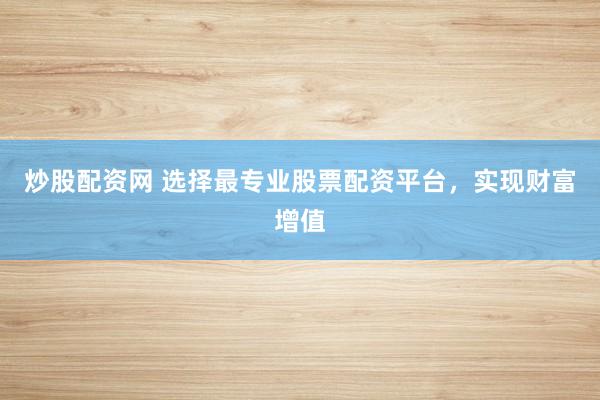 炒股配资网 选择最专业股票配资平台，实现财富增值