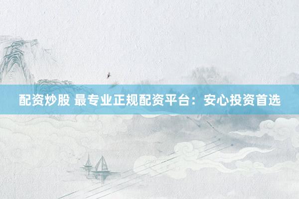配资炒股 最专业正规配资平台：安心投资首选