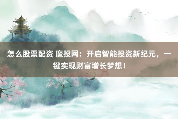 怎么股票配资 魔投网：开启智能投资新纪元，一键实现财富增长梦想！