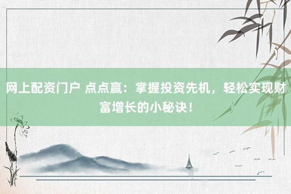 网上配资门户 点点赢：掌握投资先机，轻松实现财富增长的小秘诀！